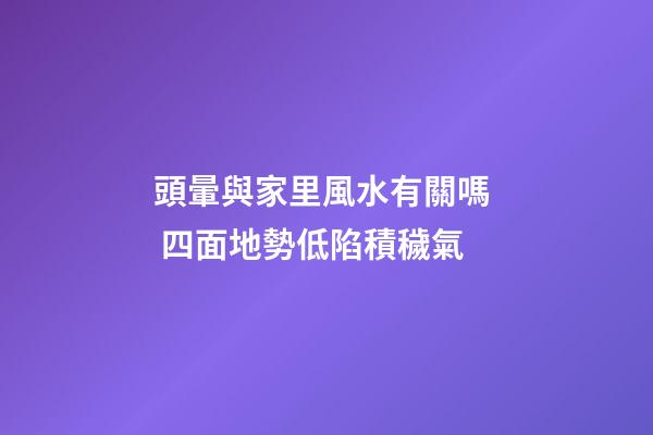 頭暈與家里風水有關嗎  四面地勢低陷積穢氣